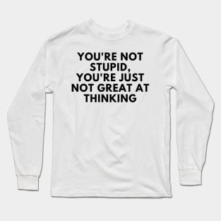You're Not Stupid, You're Just Not Great At Thinking. Funny Sarcastic Saying Long Sleeve T-Shirt